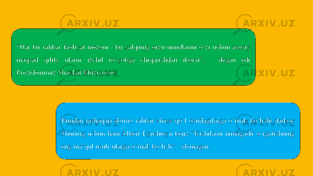 Bundan tashaqari doimo rahbar shaxs qo‘l ostidagilarga o‘rnak bo‘lishi darkor. Shuning uchun ham Albert Eynshteyn bejiz “Kishilarni nimagadir o‘rgatishning eng ma’qul usuli-ularga o‘rnak bo‘lish”, - demagan.“ Har bir rahbar faoliyat mezoni - bu xalqning orzu-umidlarini o‘zi uchun asosiy maqsad qilib, ularni izchil ro‘yobga chiqarishdan iborat”, - degan edi Prezidentimiz Shavkat Mirziyoyev. 