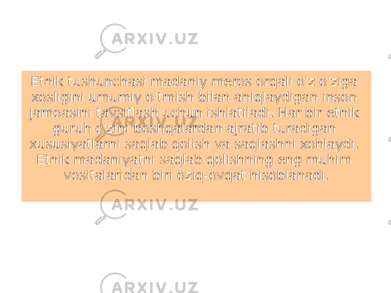 Etnik tushunchasi madaniy meros orqali o&#39;z o&#39;ziga xosligini umumiy o&#39;tmish bilan aniqlaydigan inson jamoasini tavsiflash uchun ishlatiladi. Har bir etnik guruh o&#39;zini boshqalardan ajratib turadigan xususiyatlarni saqlab qolish va saqlashni xohlaydi. Etnik madaniyatni saqlab qolishning eng muhim vositalaridan biri oziq-ovqat hisoblanadi. 