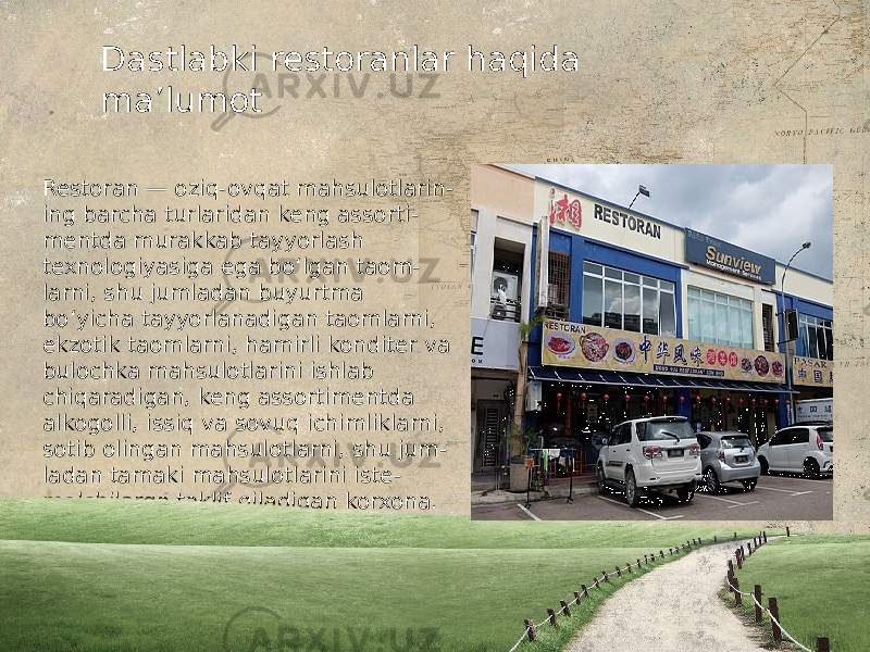 Restoran — oziq-ovqat mahsulotlarin - ing barcha turlaridan keng assorti - mentda murakkab tayyorlash texnologiyasiga ega boʻlgan taom - larni, shu jumladan buyurtma boʻyicha tayyorlanadigan taomlarni, ekzotik taomlarni, hamirli konditer va bulochka mahsulotlarini ishlab chiqaradigan, keng assortimentda alkogolli, issiq va sovuq ichimliklarni, sotib olingan mahsulotlarni, shu jum - ladan tamaki mahsulotlarini iste - molchilarga taklif qiladigan korxona. Restoranlarda tushliklar va kechqu - rungi nonushta tashkil etiladi Dastlabki restoranlar haqida maʼlumot 