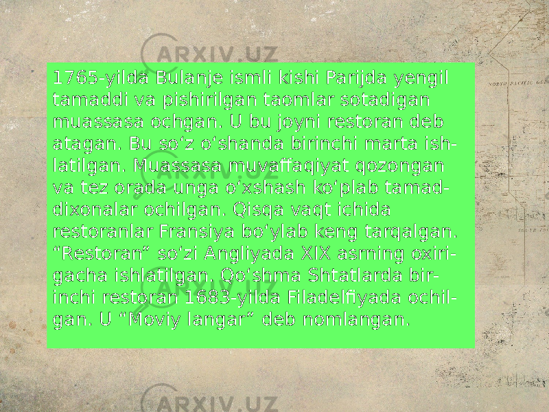 1765-yilda Bulanje ismli kishi Parijda yengil tamaddi va pishirilgan taomlar sotadigan muassasa ochgan. U bu joyni restoran deb atagan. Bu soʻz oʻshanda birinchi marta ish - latilgan. Muassasa muvaffaqiyat qozongan va tez orada unga oʻxshash koʻplab tamad - dixonalar ochilgan. Qisqa vaqt ichida restoranlar Fransiya boʻylab keng tarqalgan. “Restoran” soʻzi Angliyada XIX asrning oxiri - gacha ishlatilgan. Qoʻshma Shtatlarda bir - inchi restoran 1683-yilda Filadelfiyada ochil - gan. U “Moviy langar” deb nomlangan. 