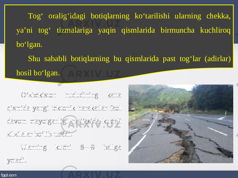 Tog‘ oralig‘idagi botiqlarning ko‘tarilishi ularning chekka, ya’ni tog‘ tizmalariga yaqin qismlarida birmuncha kuchliroq bo‘lgan. Shu sababli botiqlarning bu qismlarida past tog‘lar (adirlar) hosil bo‘lgan. O‘zbekiston hududining katta qismida yangi tektonik harakatlar faol davom etayotganligi natijasida kuchli zilzilalar bo‘lib turadi. Ularning kuchi 8—9 ballga yetadi. 