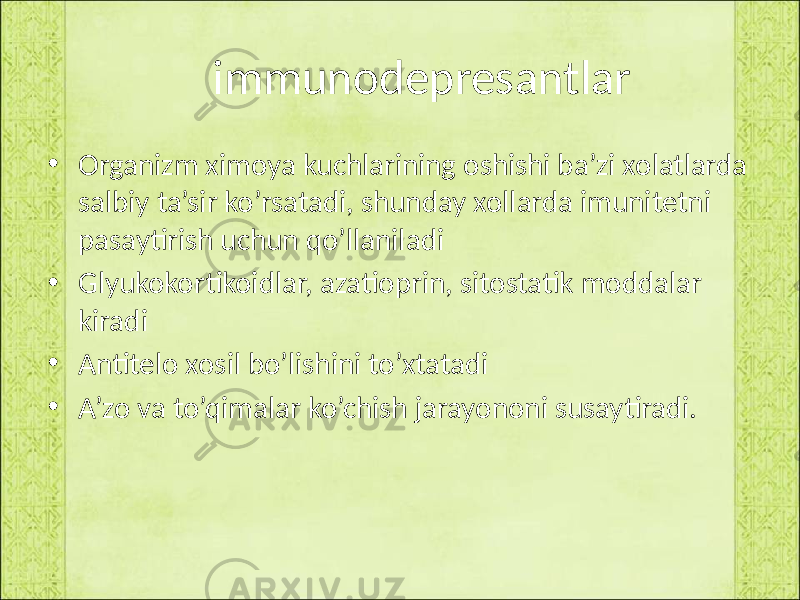  immunodepresantlar • Organizm ximoya kuchlarining oshishi ba’zi xolatlarda salbiy ta’sir ko’rsatadi, shunday xollarda imunitetni pasaytirish uchun qo’llaniladi • Glyukokortikoidlar, azatioprin, sitostatik moddalar kiradi • Antitelo xosil bo’lishini to’xtatadi • A’zo va to’qimalar ko’chish jarayononi susaytiradi. 