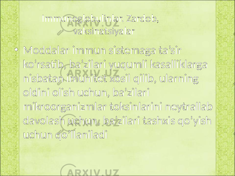 Immunoglobulinlar. Zardob, vaksinatsiyalar • Moddalar immun sistemaga ta’sir ko’rsatib, ba’zilari yuqumli kasalliklarga nisbatan imunitet xosil qilib, ularning oldini olish uchun, ba’zilari mikroorganizmlar toksinlarini neytrallab davolash uchun, ba’zilari tashxis qo’yish uchun qo’llaniladi 