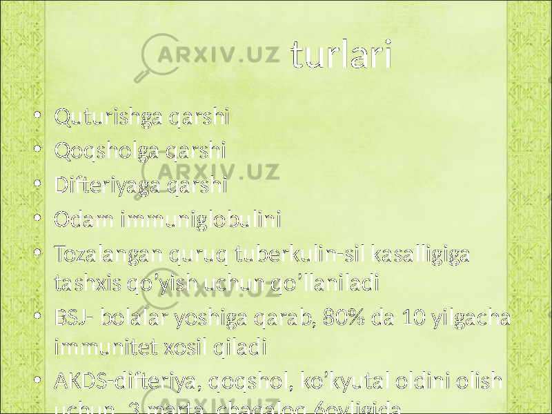  turlari • Quturishga qarshi • Qoqsholga qarshi • Difteriyaga qarshi • Odam immuniglobulini • Tozalangan quruq tuberkulin-sil kasalligiga tashxis qo’yish uchun qo’llaniladi • BSJ- bolalar yoshiga qarab, 80% da 10 yilgacha immunitet xosil qiladi • AKDS-difteriya, qoqshol, ko’kyutal oldini olish uchun, 3 marta, chaqaloq 6oyligida. 