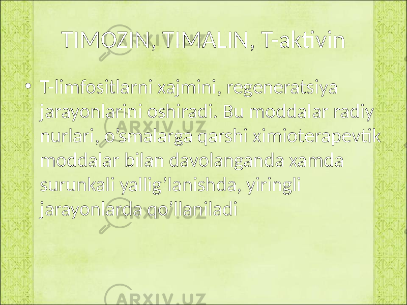 TIMOZIN, TIMALIN, T-aktivin • T-limfositlarni xajmini, regeneratsiya jarayonlarini oshiradi. Bu moddalar radiy nurlari, o’smalarga qarshi ximioterapevtik moddalar bilan davolanganda xamda surunkali yallig’lanishda, yiringli jarayonlarda qo’llaniladi 