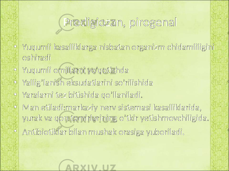  Prodigiozan, pirogenal • Yuqumli kasalliklarga nisbatan organizm chidamliligini oshiradi • Yuqumli omillarni yo’qotishda • Yallig’lanish eksudatlarini so’rilishida • Yaralarni tez bitishida qo’llaniladi. • Man etiladi:markaziy nerv sistemasi kasalliklarida, yurak va qon tomirlarining o’tkir yetishmovchiligida. • Antibiotiklar bilan mushak orasiga yuboriladi . 