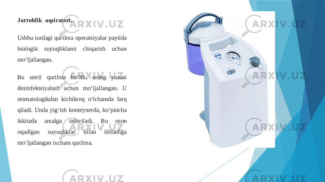 Jarrohlik aspiratori. Ushbu turdagi qurilma operatsiyalar paytida biologik suyuqliklarni chiqarish uchun mo‘ljallangan. Bu steril qurilma bo‘lib, uning yuzasi dezinfektsiyalash uchun mo‘ljallangan. U stomatologikdan kichikroq o‘lchamda farq qiladi. Unda yig‘ish konteynerda, ko‘pincha ikkitada amalga oshiriladi. Bu oson oqadigan suyuqliklar bilan ishlashga mo‘ljallangan ixcham qurilma. 