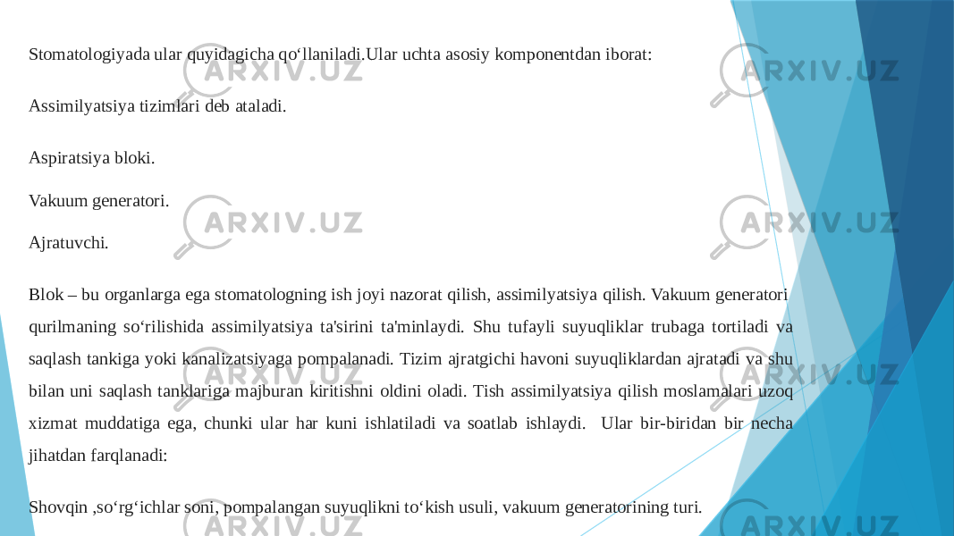 Stomatologiyada ular quyidagicha qo‘llaniladi.Ular uchta asosiy komponentdan iborat: Assimilyatsiya tizimlari deb ataladi. Aspiratsiya bloki. Vakuum generatori. Ajratuvchi. Blok – bu organlarga ega stomatologning ish joyi nazorat qilish, assimilyatsiya qilish. Vakuum generatori qurilmaning so‘rilishida assimilyatsiya ta&#39;sirini ta&#39;minlaydi. Shu tufayli suyuqliklar trubaga tortiladi va saqlash tankiga yoki kanalizatsiyaga pompalanadi. Tizim ajratgichi havoni suyuqliklardan ajratadi va shu bilan uni saqlash tanklariga majburan kiritishni oldini oladi. Tish assimilyatsiya qilish moslamalari uzoq xizmat muddatiga ega, chunki ular har kuni ishlatiladi va soatlab ishlaydi. Ular bir-biridan bir necha jihatdan farqlanadi: Shovqin ,so‘rg‘ichlar soni, pompalangan suyuqlikni to‘kish usuli, vakuum generatorining turi. 