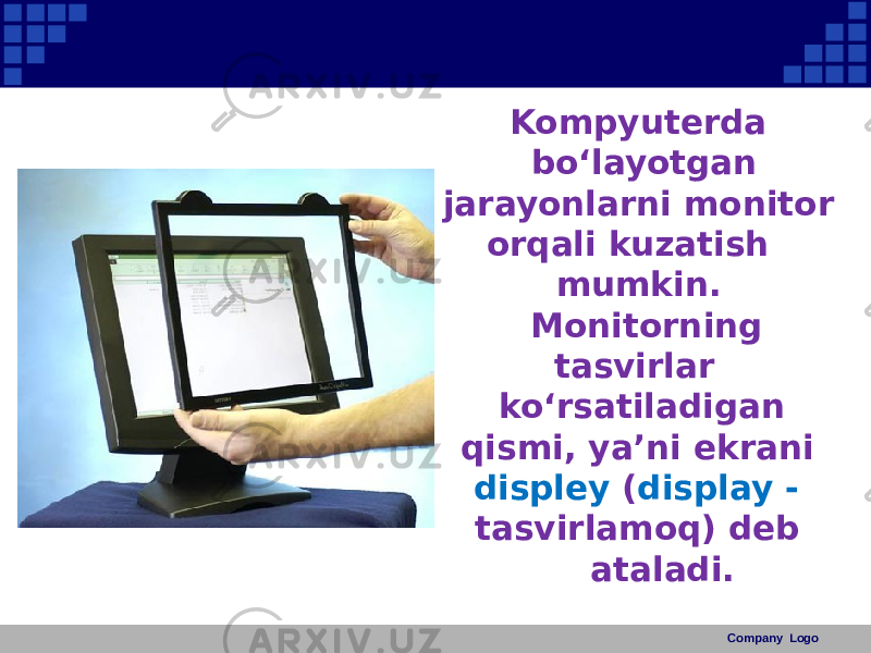 Kompyuterda bo‘layotgan jarayonlarni monitor orqali kuzatish mumkin. Monitorning tasvirlar ko‘rsatiladigan qismi, ya’ni ekrani displey ( display - tasvirlamoq) deb ataladi. Company Logo 