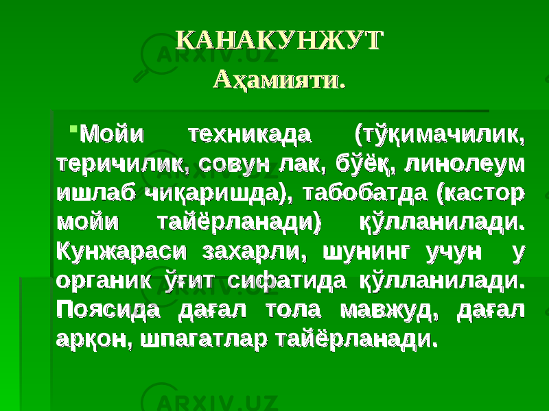 КАНАКУНЖУТКАНАКУНЖУТ Аҳамияти.Аҳамияти.  Мойи техникада (тўқимачилик, Мойи техникада (тўқимачилик, теричилик, совун лак, бўёқ, линолеум теричилик, совун лак, бўёқ, линолеум ишлаб чиқаришда), табобатда (кастор ишлаб чиқаришда), табобатда (кастор мойи тайёрланади) қўлланилади. мойи тайёрланади) қўлланилади. Кунжараси захарли, шунинг учун у Кунжараси захарли, шунинг учун у органик ўғит сифатида қўлланилади. органик ўғит сифатида қўлланилади. Поясида дағал тола мавжуд, дағал Поясида дағал тола мавжуд, дағал арқон, шпагатлар тайёрланади.арқон, шпагатлар тайёрланади. 