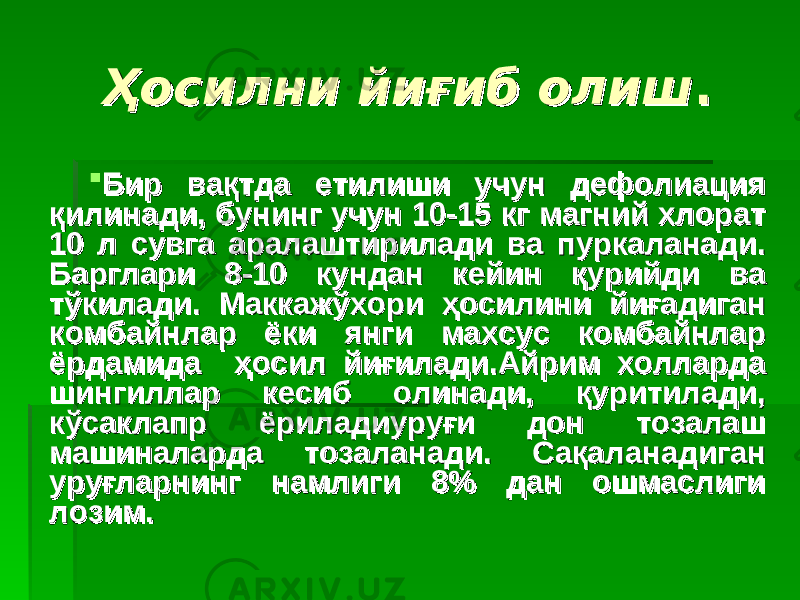 Ҳосилни йиғиб олишҲосилни йиғиб олиш ..  Бир вақтда етилиши учун дефолиация Бир вақтда етилиши учун дефолиация қилинади, бунинг учун 10-15 кг магний хлорат қилинади, бунинг учун 10-15 кг магний хлорат 10 л сувга аралаштирилади ва пуркаланади. 10 л сувга аралаштирилади ва пуркаланади. Барглари 8-10 кундан кейин қурийди ва Барглари 8-10 кундан кейин қурийди ва тўкилади. Маккажўхори ҳосилини йиғадиган тўкилади. Маккажўхори ҳосилини йиғадиган комбайнлар ёки янги махсус комбайнлар комбайнлар ёки янги махсус комбайнлар ёрдамида ҳосил йиғилади.Айрим холларда ёрдамида ҳосил йиғилади.Айрим холларда шингиллар кесиб олинади, қуритилади, шингиллар кесиб олинади, қуритилади, кўсаклапр ёриладиуруғи дон тозалаш кўсаклапр ёриладиуруғи дон тозалаш машиналарда тозаланади. Смашиналарда тозаланади. С аа қаланадиган қаланадиган уруғларнинг намлиги 8% дан ошмаслиги уруғларнинг намлиги 8% дан ошмаслиги лозим.лозим. 