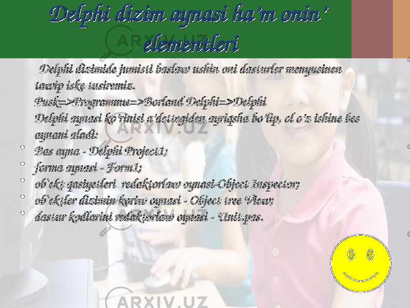 Delphi dizim aynasi ha’m onin’ Delphi dizim aynasi ha’m onin’ elementlerielementleri Delphi dizimide jumisti baslaw ushin oni dasturler menyusinen Delphi dizimide jumisti baslaw ushin oni dasturler menyusinen tawip iske tusiremiz.tawip iske tusiremiz. Pusk=>ProgrammPusk=>Programm ыы =>Borland Delphi=>Delphi=>Borland Delphi=>Delphi Delphi aynasi ko’rinisi a’dettegiden ayriqsha bo’lip, ol o’z ishine bes Delphi aynasi ko’rinisi a’dettegiden ayriqsha bo’lip, ol o’z ishine bes aynani aladi:aynani aladi: • Bas ayna - Delphi Project1;Bas ayna - Delphi Project1; • forma forma aynasiaynasi - - FormForm 1;1; • ob`ekt qasiyetleri redaktorlaw oynasi-Object Inspector;ob`ekt qasiyetleri redaktorlaw oynasi-Object Inspector; • ob`ektler dizimin koriw oynasi - Object tree View;ob`ektler dizimin koriw oynasi - Object tree View; • dastur kodlarini dastur kodlarini redaktorlawredaktorlaw oynasi - oynasi - UnitUnit .. paspas .. 