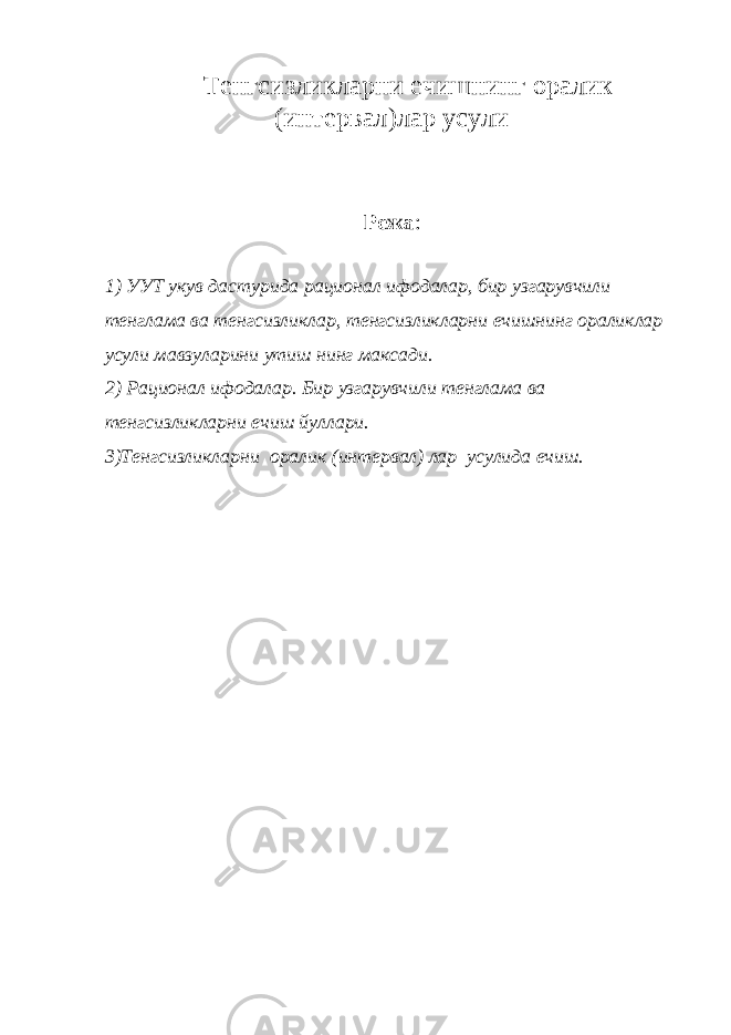 Тенгсизликларни ечишнинг оралик (интервал)лар усули Режа : 1) УУТ укув дастурида рационал ифодалар, бир узгарувчили тенглама ва тенгсизликлар, тенгсизликларни ечишнинг ораликлар усули мавзуларини утиш нинг максади. 2) Рационал ифодалар. Бир узгарувчили тенглама ва тенгсизликларни ечиш йуллари. 3)Тенгсизликларни оралик (интервал) лар усулида ечиш. 