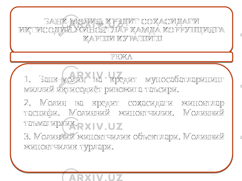 БАНК-МОЛИЯ, КРЕДИТ СОҲАСИДАГИ ИҚТИСОДИЙ ЖИНОЯТЛАР ҲАМДА КОРРУПЦИЯГА ҚАРШИ КУРАШИШ РЕЖА 1. Банк-молия ва кредит муносабатларининг миллий иқтисодиёт ривожига таъсири. 2. Молия ва кредит соҳасидаги жиноятлар таснифи. Молиявий жиноятчилик. Молиявий таъмагирлик. 3. Молиявий жиноятчилик объектлари. Молиявий жиноятчилик турлари. 01 09 1402 01 05 0D10 20 16 16 25 1E 