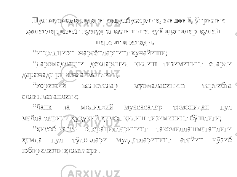 Пул муомаласидаги қонунбузарлик, жиноий, ўғрилик ҳолатларининг вужудга келишига қуйидагилар қулай шароит яратади:  инфляцион жараёнларнинг кучайиши;  даромадларни декларация қилиш тизимининг етарли даражада ривожланманлиги;  хорижий валюталар муомаласининг тартибга солинмаганлиги;  банк ва молиявий муасасалар томонидан пул маблағларини ҳуқуқий ҳимоя қилиш тизимининг бўшлиги;  ҳисоб-касса операцияларининг такомиллашмаганлиги ҳамда пул тўловлари муддатларининг атайин чўзиб юборилиши ҳолатлари. 