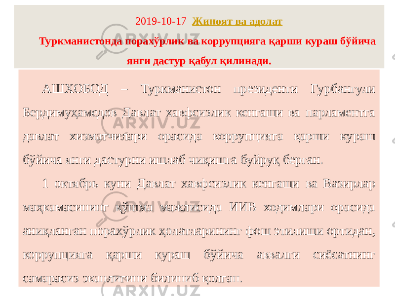 2019-10-17   Жиноят ва адолат Туркманистонда порахўрлик ва коррупцияга қарши кураш бўйича янги дастур қабул қилинади. АШХОБОД – Туркманистон президенти Гурбангули Бердимуҳамедов Давлат хавфсизлик кенгаши ва парламентга давлат хизматчилари орасида коррупцияга қарши кураш бўйича янги дастурни ишлаб чиқишга буйруқ берган. 1 октябрь куни Давлат хавфсизлик кенгаши ва Вазирлар маҳкамасининг қўшма мажлисида ИИВ ходимлари орасида аниқланган порахўрлик ҳолатларининг фош этилиши ортидан, коррупцияга қарши кураш бўйича аввалги сиёсатнинг самарасиз эканлигини билиниб қолган. 