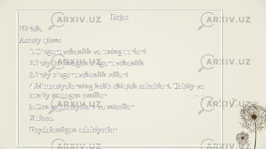 Reja: Kirish. Asosiy qism: 1.O’zgaruvchanlik va uning turlari 2.Irsiy bo’lmagan o’zgaruvchanlik 3.Irsiy o’zgaruvchanlik xillari 4.Mutatsiyalarning kelib chiqish sabablari. Tabiiy va sun’iy mutagen omillar 5.Gen mutatsiyalari va misollar Xulosa. Foydalanilgan adabiyotlar 