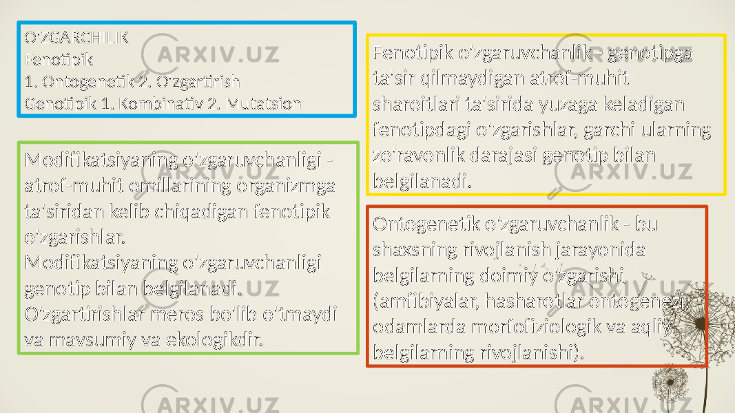 O&#39;ZGARCHILIK Fenotipik 1. Ontogenetik 2. O&#39;zgartirish Genotipik 1. Kombinativ 2. Mutatsion Fenotipik o&#39;zgaruvchanlik - genotipga ta&#39;sir qilmaydigan atrof-muhit sharoitlari ta&#39;sirida yuzaga keladigan fenotipdagi o&#39;zgarishlar, garchi ularning zo&#39;ravonlik darajasi genotip bilan belgilanadi. Ontogenetik o&#39;zgaruvchanlik - bu shaxsning rivojlanish jarayonida belgilarning doimiy o&#39;zgarishi (amfibiyalar, hasharotlar ontogenezi, odamlarda morfofiziologik va aqliy belgilarning rivojlanishi).Modifikatsiyaning o&#39;zgaruvchanligi - atrof-muhit omillarining organizmga ta&#39;siridan kelib chiqadigan fenotipik o&#39;zgarishlar. Modifikatsiyaning o&#39;zgaruvchanligi genotip bilan belgilanadi. O&#39;zgartirishlar meros bo&#39;lib o&#39;tmaydi va mavsumiy va ekologikdir. 