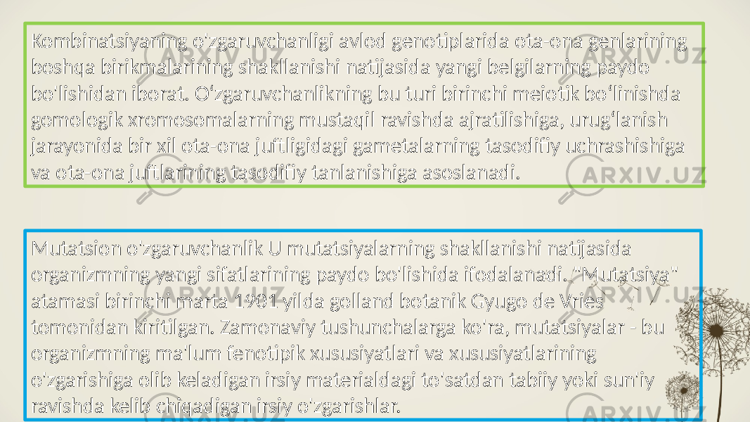 Kombinatsiyaning o&#39;zgaruvchanligi avlod genotiplarida ota-ona genlarining boshqa birikmalarining shakllanishi natijasida yangi belgilarning paydo bo&#39;lishidan iborat. Oʻzgaruvchanlikning bu turi birinchi meiotik boʻlinishda gomologik xromosomalarning mustaqil ravishda ajratilishiga, urugʻlanish jarayonida bir xil ota-ona juftligidagi gametalarning tasodifiy uchrashishiga va ota-ona juftlarining tasodifiy tanlanishiga asoslanadi. Mutatsion o&#39;zgaruvchanlik U mutatsiyalarning shakllanishi natijasida organizmning yangi sifatlarining paydo bo&#39;lishida ifodalanadi. &#34;Mutatsiya&#34; atamasi birinchi marta 1901 yilda golland botanik Gyugo de Vries tomonidan kiritilgan. Zamonaviy tushunchalarga ko&#39;ra, mutatsiyalar - bu organizmning ma&#39;lum fenotipik xususiyatlari va xususiyatlarining o&#39;zgarishiga olib keladigan irsiy materialdagi to&#39;satdan tabiiy yoki sun&#39;iy ravishda kelib chiqadigan irsiy o&#39;zgarishlar. 