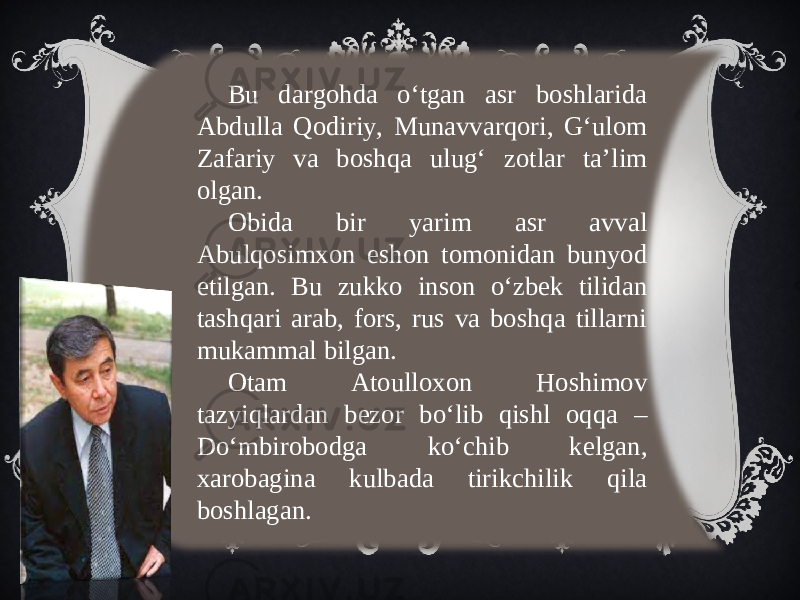 Bu dargohda o‘tgan asr boshlarida Abdulla Qodiriy, Munavvarqori, G‘ulom Zafariy va boshqa ulug‘ zotlar ta’lim olgan. Obida bir yarim asr avval Abulqosimxon eshon tomonidan bunyod etilgan. Bu zukko inson o‘zbek tilidan tashqari arab, fors, rus va boshqa tillarni mukammal bilgan. Otam Atoulloxon Hoshimov tazyiqlardan bezor bo‘lib qishl oqqa – Do‘mbirobodga ko‘chib kelgan, xarobagina kulbada tirikchilik qila boshlagan. 