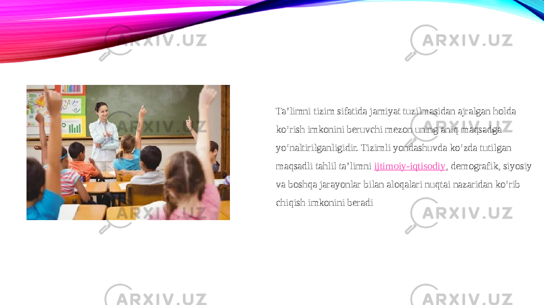 Ta’limni tizim sifatida jamiyat tuzilmasidan ajralgan holda ko‘rish imkonini beruvchi mezon uning aniq maqsadga yo‘naltirilganligidir. Tizimli yondashuvda ko‘zda tutilgan maqsadli tahlil ta’limni  ijtimoiy-iqtisodiy , demografik, siyosiy va boshqa jarayonlar bilan aloqalari nuqtai nazaridan ko‘rib chiqish imkonini beradi 