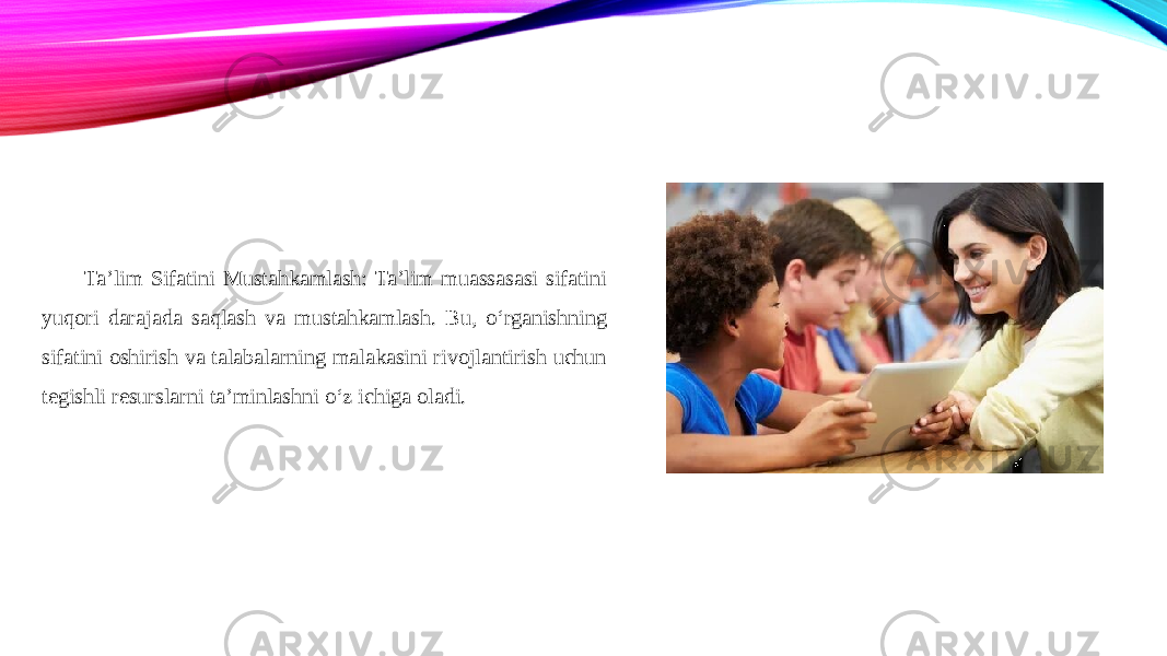 Ta’lim Sifatini Mustahkamlash: Ta’lim muassasasi sifatini yuqori darajada saqlash va mustahkamlash. Bu, o‘rganishning sifatini oshirish va talabalarning malakasini rivojlantirish uchun tegishli resurslarni ta’minlashni o‘z ichiga oladi. 