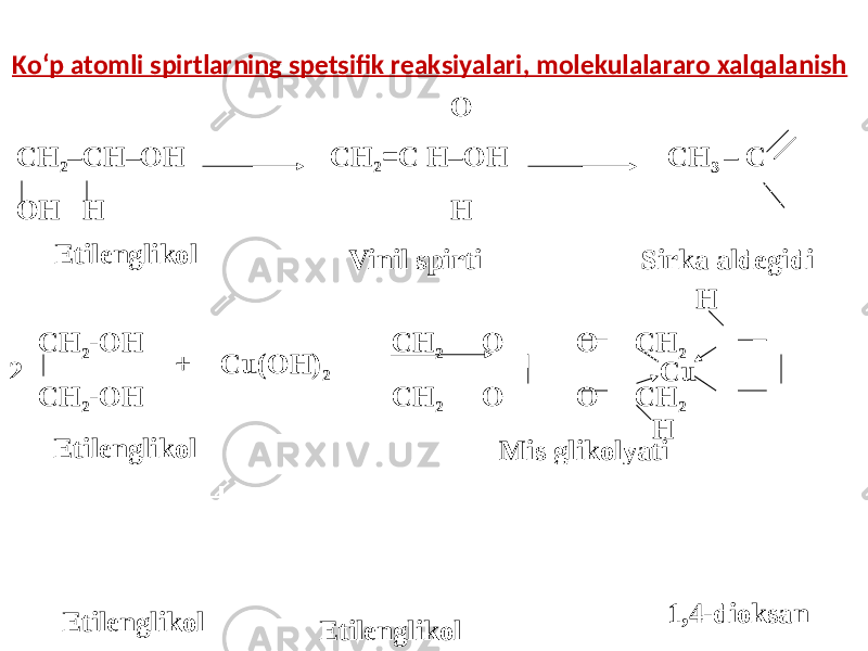 Ko‘p atomli spirtlarning spetsifik reaksiyalari, molekulalararo xalqalanish СН 2 ОН НОСН 2 СН 2 ОН НОСН 2   Этиленгликоль Диоксан Н 2 С СН 2 t o -2H 2 O О Н 2 С СН 2О+ О СН 2 –СН–ОН СН 2 =С Н–ОН СН 3 – С ОН Н Н Vinil spirti Sirka aldegidi СН 2 -ОН СН 2 O O СН 2 СН 2 -ОН СН 2 O O СН 2Cu H H2 + Сu(OH) 2 Мис Mis glikolyatiEtilenglikol Etilenglikol Etilenglikol Etilenglikol 1,4-dioksan 