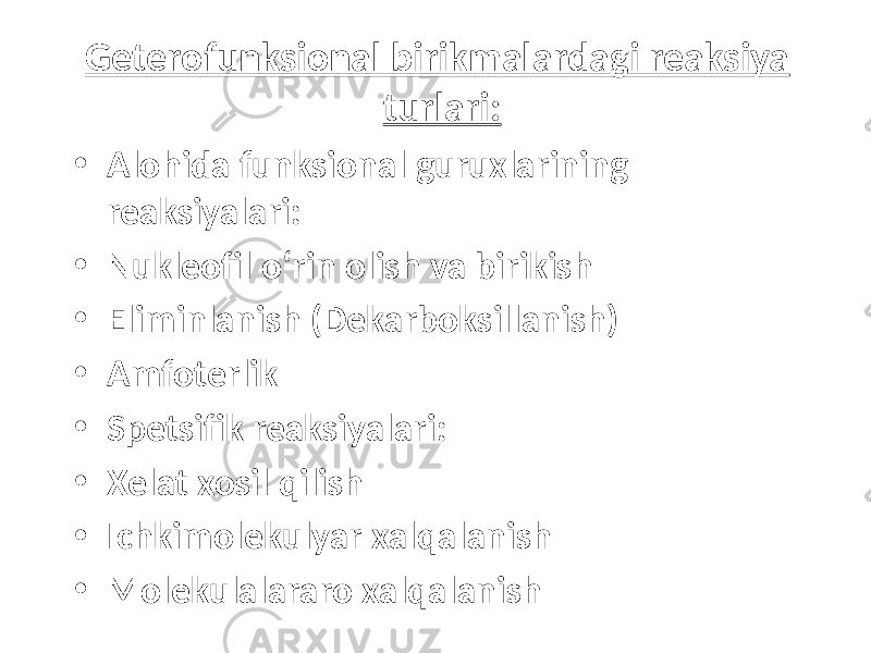 Geterofunksional birikmalardagi reaksiya turlari: • Alohida funksional guruxlarining reaksiyalari: • Nukleofil o‘rin olish va birikish • Eliminlanish (Dekarboksillanish) • Amfoterlik • Spetsifik reaksiyalari: • Xelat xosil qilish • Ichkimolekulyar xalqalanish • Molekulalararo xalqalanish 