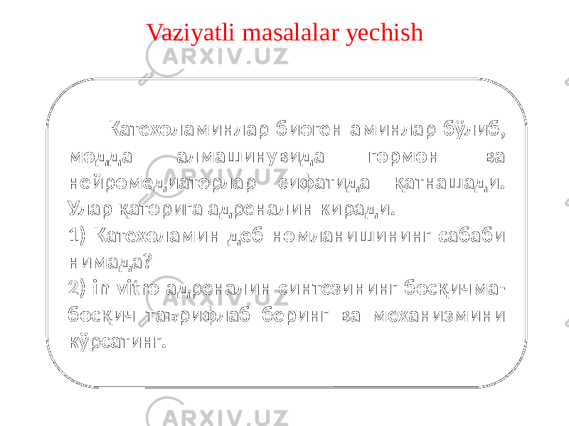 Vaziyatli masalalar yechish Катехоламинлар биоген аминлар бўлиб, модда алмашинувида гормон ва нейромедиаторлар сифатида қатнашади. Улар қаторига адреналин киради. 1) Катехоламин деб номланишининг сабаби нимада? 2) in vitro адреналин синтезининг босқичма- босқич таърифлаб беринг ва механизмини кўрсатинг. 