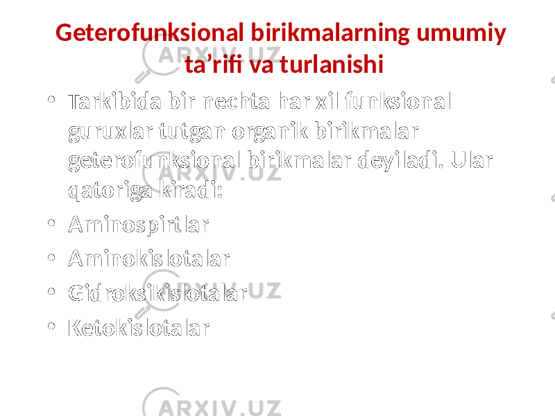 Geterofunksional birikmalarning umumiy ta’rifi va turlanishi • Tarkibida bir nechta har xil funksional guruxlar tutgan organik birikmalar geterofunksional birikmalar deyiladi. Ular qatoriga kiradi: • Aminospirtlar • Aminokislotalar • Gidroksikislotalar • Ketokislotalar 