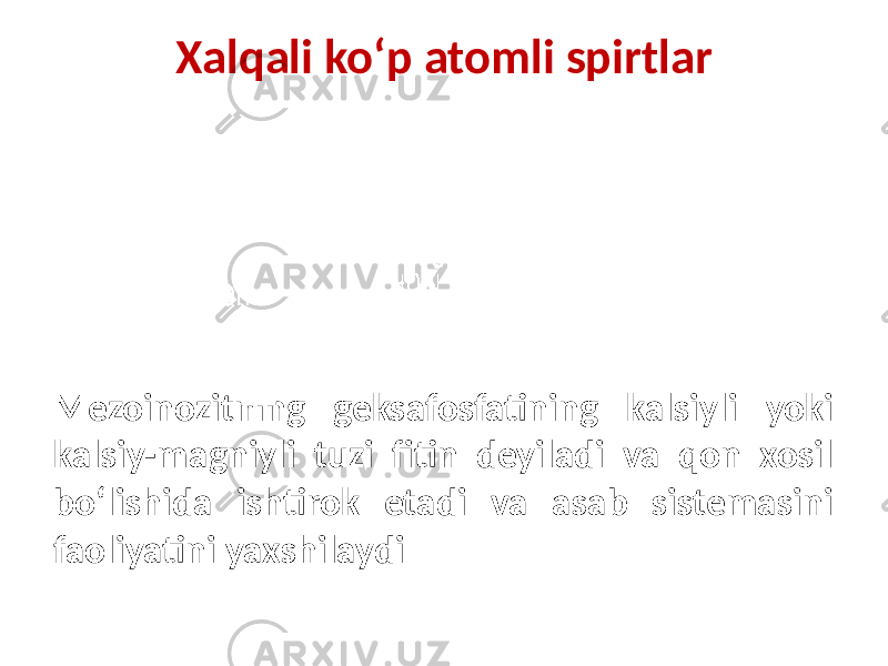 Xalqali ko‘p atomli spirtlar Mezoinozitning geksafosfatining kalsiyli yoki kalsiy-magniyli tuzi fitin deyiladi va qon xosil bo‘lishida ishtirok etadi va asab sistemasini faoliyatini yaxshilaydi 