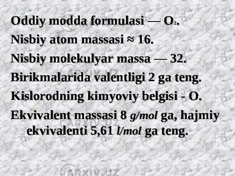 Oddiy modda formulasiOddiy modda formulasi — — OO 22 . . Nisbiy atom massasi ≈ 16.Nisbiy atom massasi ≈ 16. Nisbiy molekulyar massa — 32.Nisbiy molekulyar massa — 32. Birikmalarida valentligi 2 ga teng.Birikmalarida valentligi 2 ga teng. Kislorodning kimyoviy belgisiKislorodning kimyoviy belgisi - - OO . . Ekvivalent massasi 8 Ekvivalent massasi 8 g/molg/mol ga, hajmiy ga, hajmiy ekvivalenti 5,61 ekvivalenti 5,61 l/moll/mol ga teng.ga teng. 