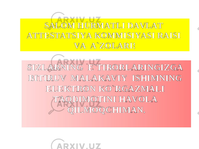 SIZLARNING E`TIBORLARINGIZGA BITIRUV MALAKAVIY ISHI MNING ELEKTRON KO`RGAZMALI TAQDIMOTINI HAVOLA QILMOQCHIMAN.SALOM HURMATLI DAVLAT ATTESTATSIYA KOMMISIYASI RAISI VA A`ZOLARI! 