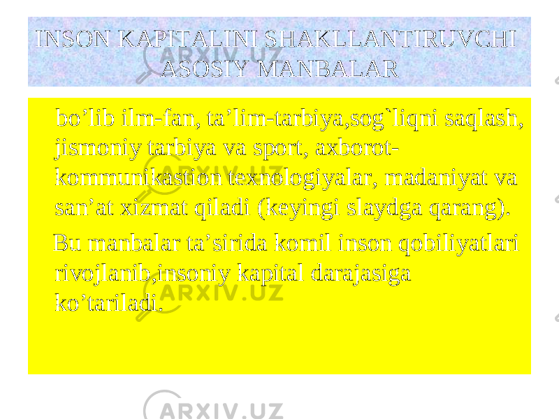 INSON KAPITALINI SHAKLLANTIRUVCHI ASOSIY MANBALAR bo’lib ilm-fan, ta’lim-tarbiya,sog`liqni saqlash, jismoniy tarbiya va sport, axborot- kommunikastion texnologiyalar, madaniyat va san’at xizmat qiladi (keyingi slaydga qarang) . Bu manbalar ta’sirida komil inson qobiliyatlari rivojlanib,insoniy kapital darajasiga ko’tariladi. 