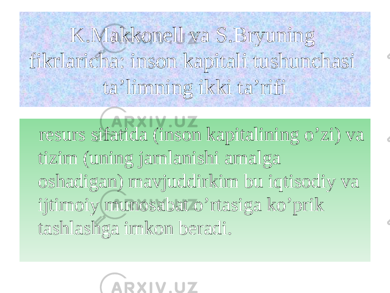 K.Makkonell va S.Bryuning fikrlaricha: inson kapitali tushunchasi ta’limning ikki ta’rifi resurs sifatida (inson kapitalining o’zi) va tizim (uning jamlanishi amalga oshadigan) mavjuddirkim bu iqtisodiy va ijtimoiy munosabat o’rtasiga ko’prik tashlashga imkon beradi. 