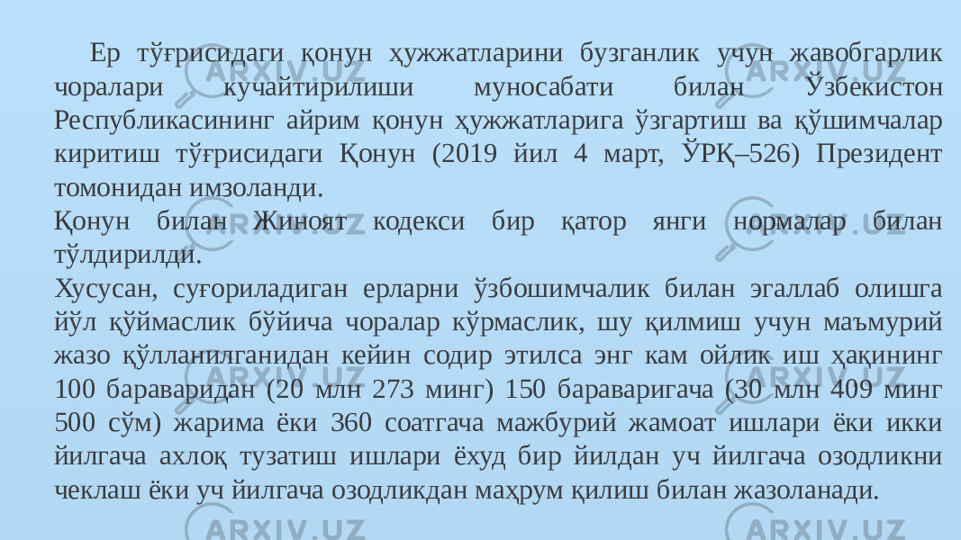 Ер тўғрисидаги қонун ҳужжатларини бузганлик учун жавобгарлик чоралари кучайтирилиши муносабати билан Ўзбекистон Республикасининг айрим қонун ҳужжатларига ўзгартиш ва қўшимчалар киритиш тўғрисидаги Қонун (2019 йил 4 март, ЎРҚ–526) Президент томонидан имзоланди.  Қонун билан Жиноят кодекси бир қатор янги нормалар билан тўлдирилди. Хусусан, суғориладиган ерларни ўзбошимчалик билан эгаллаб олишга йўл қўймаслик бўйича чоралар кўрмаслик, шу қилмиш учун маъмурий жазо қўлланилганидан кейин содир этилса энг кам ойлик иш ҳақининг 100 бараваридан (20 млн 273 минг) 150 бараваригача (30 млн 409 минг 500 сўм) жарима ёки 360 соатгача мажбурий жамоат ишлари ёки икки йилгача ахлоқ тузатиш ишлари ёхуд бир йилдан уч йилгача озодликни чеклаш ёки уч йилгача озодликдан маҳрум қилиш билан жазоланади. 