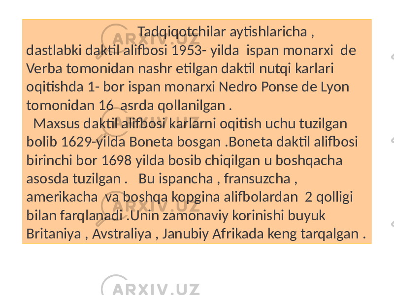  Tadqiqotchilar aytishlaricha , dastlabki daktil alifbosi 1953- yilda ispan monarxi de Verba tomonidan nashr etilgan daktil nutqi karlari oqitishda 1- bor ispan monarxi Nedro Ponse de Lyon tomonidan 16 asrda qollanilgan . Maxsus daktil alifbosi karlarni oqitish uchu tuzilgan bolib 1629-yilda Boneta bosgan .Boneta daktil alifbosi birinchi bor 1698 yilda bosib chiqilgan u boshqacha asosda tuzilgan . Bu ispancha , fransuzcha , amerikacha va boshqa kopgina alifbolardan 2 qolligi bilan farqlanadi .Unin zamonaviy korinishi buyuk Britaniya , Avstraliya , Janubiy Afrikada keng tarqalgan . 