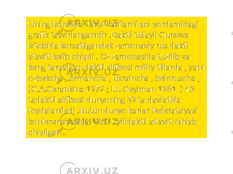 Uning Bonetda farqi harflarni qol yordamidagi grafik tasvirlanganidir .Daktil tufayli Gurseva kitobida korsatilgandek zamonaviy rus dakti afaviti kelib chiqdi . Oz zamonasida tuzilib va keng tarqalgan daktil alifbosi milliy tillarda , yani ozbekcha , Armancha , ukraincha , beloruscha , (G.A.Gerankina 1972 ; I.F. Geylman 1981 ) 43 tadaktil alifbosi dunyoning 59 ta davlatida foydalaniladi .Butun dunyo karlar federatsiyasi konferensiyasida 1963 –yilidaktil alfaviti ishlab chiqilgan . 