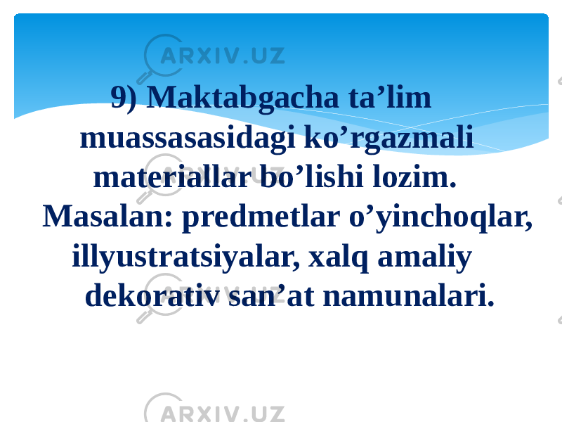 9) Maktabgacha ta’lim muassasasidagi ko’rgazmali materiallar bo’lishi lozim. Masalan: predmetlar o’yinchoqlar, illyustratsiyalar, xalq amaliy dekorativ san’at namunalari. 