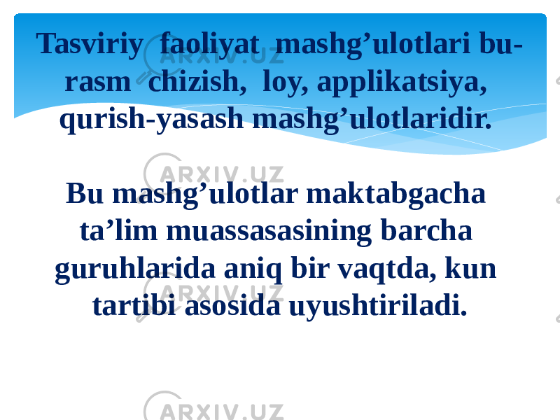 Tasviriy  faoliyat  mashg’ulotlari bu- rasm  chizish,  loy, applikatsiya, qurish-yasash mashg’ulotlaridir. Bu mashg’ulotlar maktabgacha ta’lim muassasasining barcha guruhlarida aniq bir vaqtda, kun tartibi asosida uyushtiriladi. 