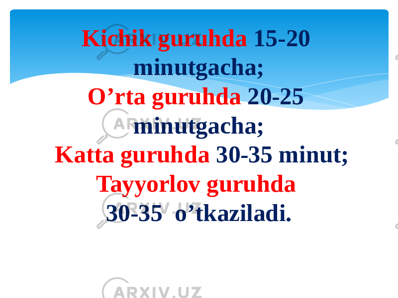 Kichik guruhda 15-20 minutgacha; O’rta guruhda 20-25 minutgacha;  Katta guruhda 30-35 minut; Tayyorlov guruhda 30-35  o’tkaziladi. 