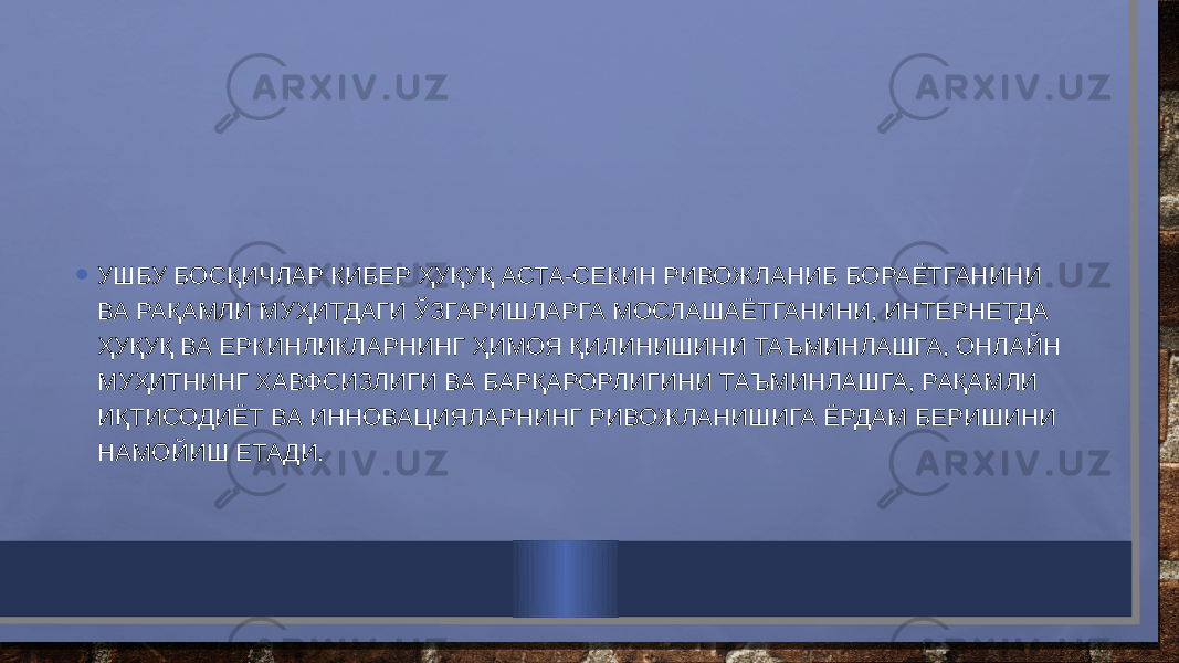 • УШБУ БОСҚИЧЛАР КИБЕР ҲУҚУҚ АСТА-СЕКИН РИВОЖЛАНИБ БОРАЁТГАНИНИ ВА РАҚАМЛИ МУҲИТДАГИ ЎЗГАРИШЛАРГА МОСЛАШАЁТГАНИНИ, ИНТЕРНЕТДА ҲУҚУҚ ВА ЕРКИНЛИКЛАРНИНГ ҲИМОЯ ҚИЛИНИШИНИ ТАЪМИНЛАШГА, ОНЛАЙН МУҲИТНИНГ ХАВФСИЗЛИГИ ВА БАРҚАРОРЛИГИНИ ТАЪМИНЛАШГА, РАҚАМЛИ ИҚТИСОДИЁТ ВА ИННОВАЦИЯЛАРНИНГ РИВОЖЛАНИШИГА ЁРДАМ БЕРИШИНИ НАМОЙИШ ЕТАДИ. 