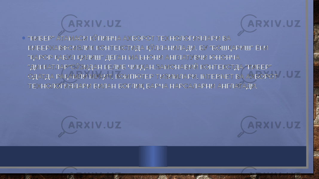 • &#34;КИБЕР&#34; АТАМАСИ КЎПИНЧА АХБОРОТ ТЕХНОЛОГИЯЛАРИ ВА КИБЕРХАВФСИЗЛИК КОНТЕКСТИДА ҚЎЛЛАНИЛАДИ. БУ &#34;БОШҚАРИШ&#34; ЁКИ &#34;ҚАРОР ҚАБУЛ ҚИЛИШ&#34; ДЕГАН МАЪНОНИ АНГЛАТУВЧИ ЮНОНЧА &#34;ДИККАТЛАР&#34;СЎЗИДАН КЕЛИБ ЧИҚҚАН.ЗАМОНАВИЙ КОНТЕКСТДА &#34;КИБЕР&#34; ОДАТДА РАҚАМЛИ МУҲИТ, КОМПЮТЕР ТИЗИМЛАРИ, INTERNET ВА АХБОРОТ ТЕХНОЛОГИЯЛАРИ БИЛАН БОҒЛИҚ БАРЧА НАРСАЛАРНИ АНГЛАТАДИ. 