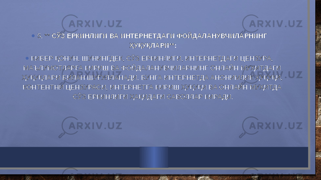 • 5. ** СЎЗ ЕРКИНЛИГИ ВА ИНТЕРНЕТДАГИ ФОЙДАЛАНУВЧИЛАРНИНГ ҲУҚУҚЛАРИ**: • КИБЕР ҚОНУН, ШУНИНГДЕК, СЎЗ ЕРКИНЛИГИ, ИНТЕРНЕТДАГИ ЦЕНЗУРА, МАЪЛУМОТЛАРГА КИРИШ ВА ФОЙДАЛАНУВЧИЛАРНИНГ ОНЛАЙН МУҲИТДАГИ ҲУҚУҚЛАРИ БИЛАН ШУҒУЛЛАНАДИ. БУНГА ИНТЕРНЕТДА АНОНИМЛИК ҲУҚУҚИ, КОНТЕНТНИ ЦЕНЗУРАСИ, ИНТЕРНЕТГА КИРИШ ҲУҚУҚИ ВА ОНЛАЙН МУҲИТДА СЎЗ ЕРКИНЛИГИ ҲАҚИДАГИ САВОЛЛАР КИРАДИ. 