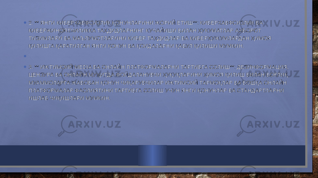 • 2. ** ЯНГИ КИБЕРХАВФСИЗЛИК ҚОНУНЛАРИНИ ЖОРИЙ ЕТИШ**: КИБЕРХАВФСИЗЛИК ВА КИБЕРЖИНОЯТЧИЛИККА ТАҲДИДЛАРНИНГ КУЧАЙИШИ БИЛАН ҲУКУМАТЛАР АХБОРОТ ТИЗИМЛАРИ ВА МАЪЛУМОТЛАРИНИ КИБЕР ТАҲДИДЛАР ВА КИБЕРҲУЖУМЛАРДАН ҲИМОЯ ҚИЛИШГА ҚАРАТИЛГАН ЯНГИ ҚОНУН ВА ҚОИДАЛАРНИ ҚАБУЛ ҚИЛИШИ МУМКИН. •   • 3. ** ИЖТИМОИЙ MEDIA ВА ОНЛАЙН ПЛАТФОРМАЛАРНИ ТАРТИБГА СОЛИШ**: ДЕЗИНФОРМАЦИЯ, ЦЕНЗУРА ВА ОНЛАЙН МУҲИТДА ФОЙДАЛАНУВЧИ ҲУҚУҚЛАРИНИ ҲИМОЯ ҚИЛИШ БИЛАН БОҒЛИҚ МУАММОЛАРГА ЖАВОБАН ҚОНУН ЧИҚАРУВЧИЛАР ИЖТИМОИЙ ТАРМОҚЛАР ВА БОШҚА ОНЛАЙН ПЛАТФОРМАЛАР ФАОЛИЯТИНИ ТАРТИБГА СОЛИШ УЧУН ЯНГИ ҚОНУНЛАР ВА СТАНДАРТЛАРНИ ИШЛАБ ЧИҚИШЛАРИ МУМКИН. 