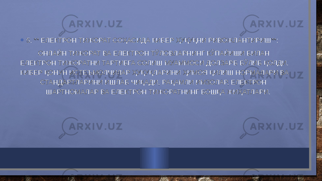 • 5. ** ЕЛЕКТРОН ТИЖОРАТ СОҲАСИДА КИБЕР ҲУҚУҚНИ РИВОЖЛАНТИРИШ**: ОНЛАЙН ТИЖОРАТ ВА ЕЛЕКТРОН ТЎЛОВЛАРНИНГ КЎПАЙИШИ БИЛАН ЕЛЕКТРОН ТИЖОРАТНИ ТАРТИБГА СОЛИШ МУАММОСИ ДОЛЗАРБ БЎЛИБ ҚОЛДИ. КИБЕР ҚОНУН ИСТЕЪМОЛЧИЛАР ҲУҚУҚЛАРИНИ ҲИМОЯ ҚИЛИШ НОРМАЛАРИ ВА СТАНДАРТЛАРИНИ ИШЛАБ ЧИҚАДИ, РАҚАМЛИ ИМЗОЛАР, ЕЛЕКТРОН ШАРТНОМАЛАР ВА ЕЛЕКТРОН ТИЖОРАТНИНГ БОШҚА ЖИҲАТЛАРИ. 