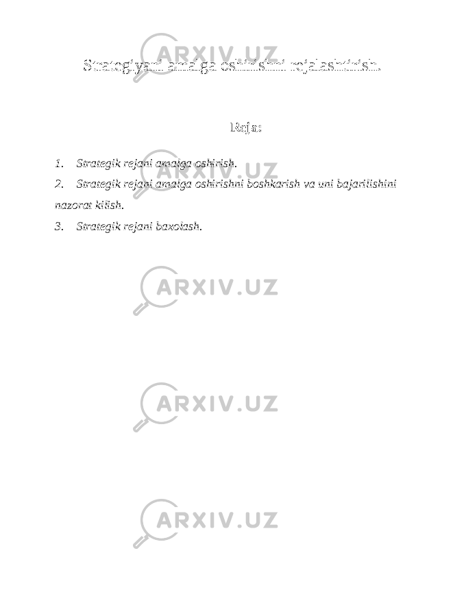 Strategiyani amalga oshirishni rejalashtirish. Reja: 1. Strategik rejani amalga oshirish. 2. Strategik rejani amalga oshirishni boshkarish va uni bajarilishini nazorat kilish. 3. Strategik rejani baxolash. 