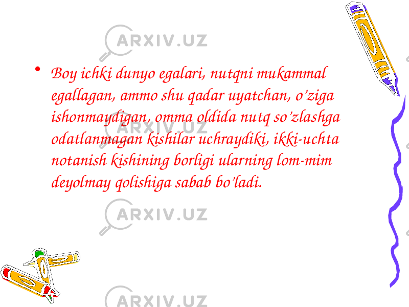 • Boy ichki dunyo egalari, nutqni mukammal egallagan, ammo shu qadar uyatchan, o’ziga ishonmaydigan, omma oldida nutq so’zlashga odatlanmagan kishilar uchraydiki, ikki-uchta notanish kishining borligi ularning lom-mim deyolmay qolishiga sabab bo’ladi. 