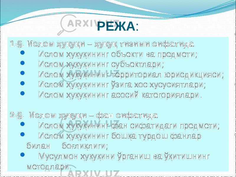 РЕЖА : 1-§. Ислом ҳуқуқи – ҳуқуқ тизими сифатида  Ислом ҳуқуқининг объекти ва предмети;  Ислом ҳуқуқининг субъектлари;  Ислом ҳуқуқининг территориал юрисдикцияси;  Ислом ҳуқуқининг ўзига хос хусусиятлари;  Ислом ҳуқуқининг асосий категориялари. 2-§. Ислом ҳуқуқи – фан сифатида  Ислом ҳуқуқининг фан сифатидаги предмети;  Ислом ҳуқуқининг бошқа турдош фанлар билан боғлиқлиги;  Мусулмон ҳуқуқини ўрганиш ва ўқитишнинг методлари. 