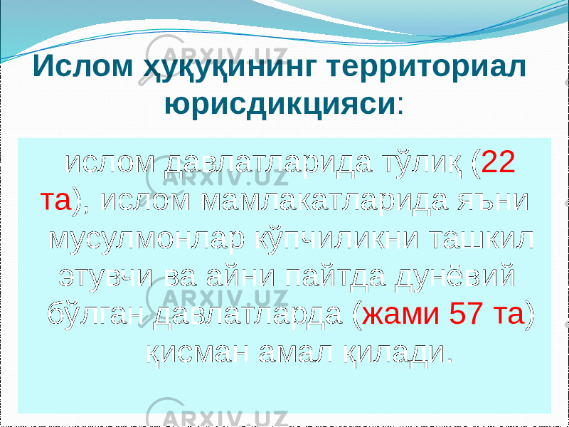 Ислом ҳуқуқининг территориал юрисдикцияси : ислом давлатларида тўлиқ ( 22 та ), ислом мамлакатларида яъни мусулмонлар кўпчиликни ташкил этувчи ва айни пайтда дунёвий бўлган давлатларда ( жами 57 та ) қисман амал қилади. 